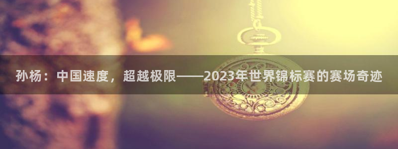 178直播体育app官网下载app新版.最新进.org：孙杨：中国速度，超越极限——2023年世界锦标赛的赛场奇迹