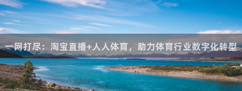 178体育直播最新版下载：一网打尽：淘宝直播+人人体育，助力体育行业数字化转型