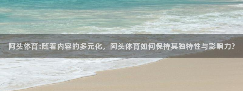 足球178直播免费：阿头体育:随着内容的多元化，阿头体育如何保持其独特性与影响力?
